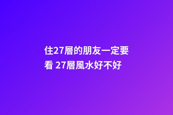 住27層的朋友一定要看 27層風水好不好